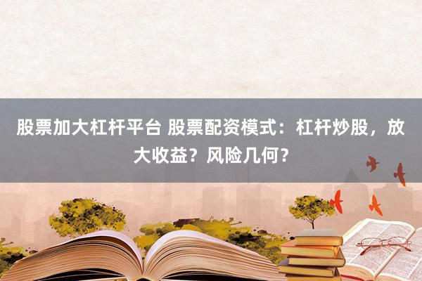 股票加大杠杆平台 股票配资模式：杠杆炒股，放大收益？风险几何？