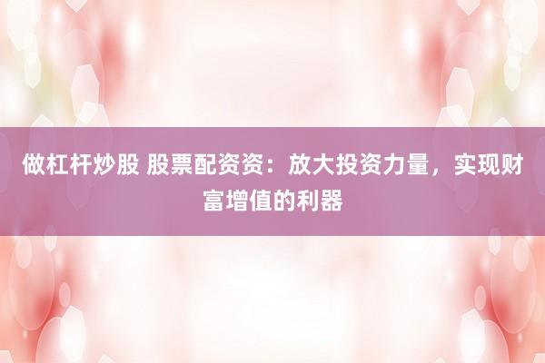 做杠杆炒股 股票配资资：放大投资力量，实现财富增值的利器