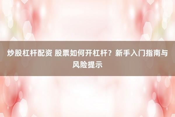 炒股杠杆配资 股票如何开杠杆？新手入门指南与风险提示