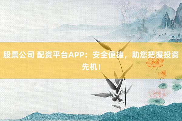 股票公司 配资平台APP：安全便捷，助您把握投资先机！