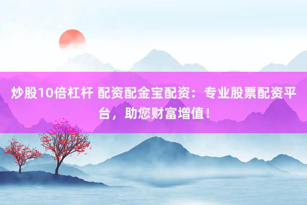 炒股10倍杠杆 配资配金宝配资：专业股票配资平台，助您财富增值！