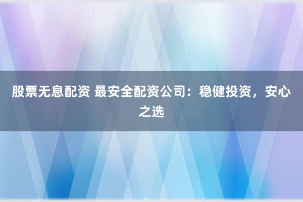 股票无息配资 最安全配资公司：稳健投资，安心之选