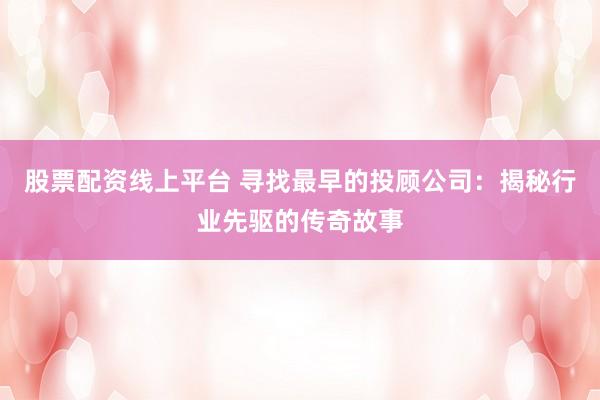 股票配资线上平台 寻找最早的投顾公司：揭秘行业先驱的传奇故事