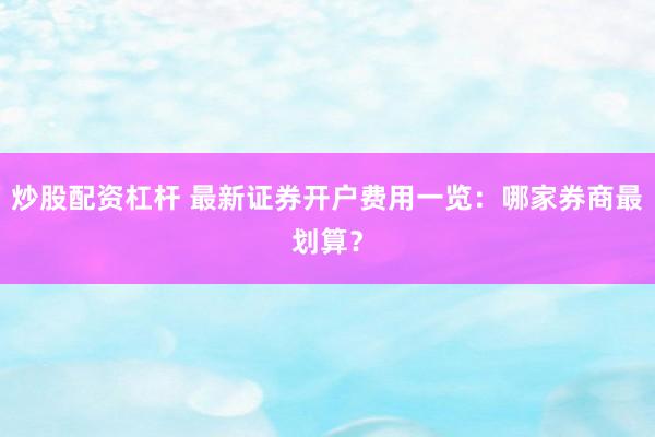 炒股配资杠杆 最新证券开户费用一览：哪家券商最划算？