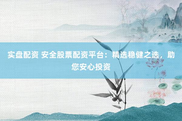 实盘配资 安全股票配资平台：精选稳健之选，助您安心投资