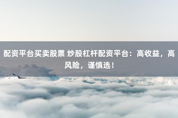 配资平台买卖股票 炒股杠杆配资平台：高收益，高风险，谨慎选！