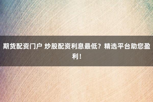 期货配资门户 炒股配资利息最低？精选平台助您盈利！