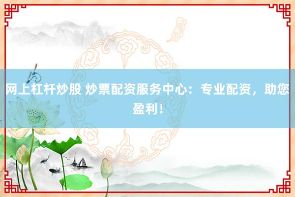 网上杠杆炒股 炒票配资服务中心：专业配资，助您盈利！