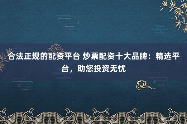 合法正规的配资平台 炒票配资十大品牌：精选平台，助您投资无忧