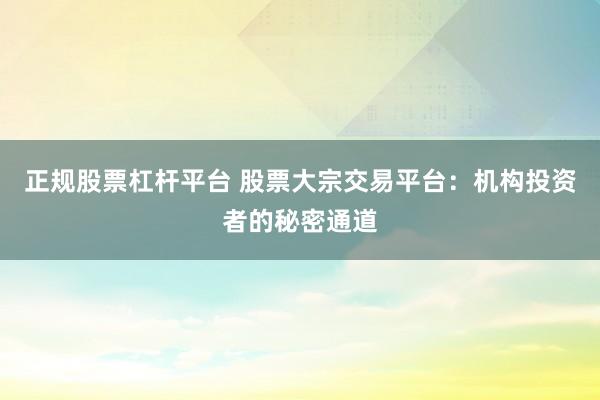 正规股票杠杆平台 股票大宗交易平台：机构投资者的秘密通道