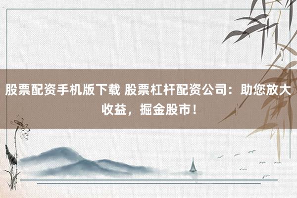 股票配资手机版下载 股票杠杆配资公司：助您放大收益，掘金股市！