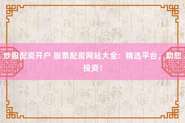 炒股配资开户 股票配资网站大全：精选平台，助您投资！