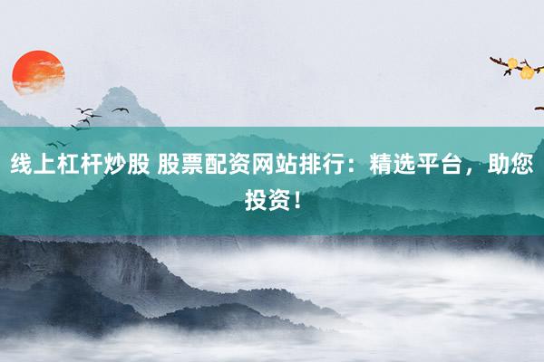 线上杠杆炒股 股票配资网站排行：精选平台，助您投资！
