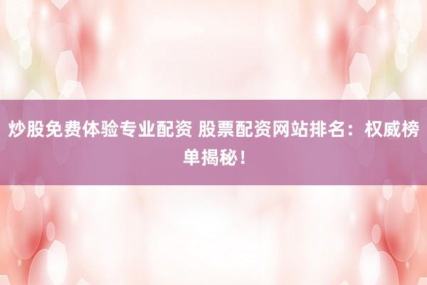 炒股免费体验专业配资 股票配资网站排名：权威榜单揭秘！