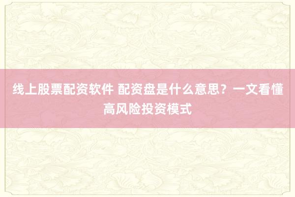 线上股票配资软件 配资盘是什么意思？一文看懂高风险投资模式