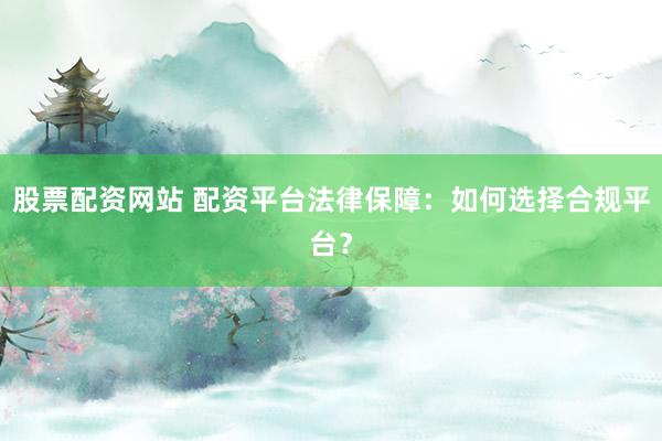 股票配资网站 配资平台法律保障：如何选择合规平台？