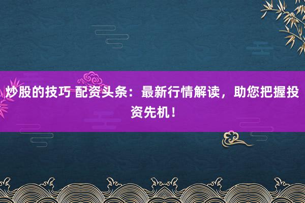 炒股的技巧 配资头条：最新行情解读，助您把握投资先机！
