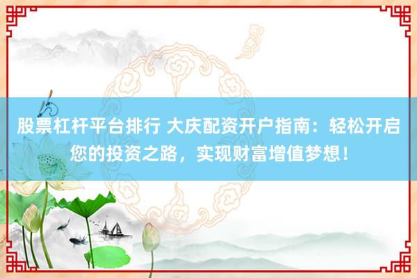 股票杠杆平台排行 大庆配资开户指南：轻松开启您的投资之路，实现财富增值梦想！