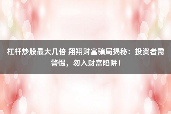 杠杆炒股最大几倍 翔翔财富骗局揭秘：投资者需警惕，勿入财富陷阱！
