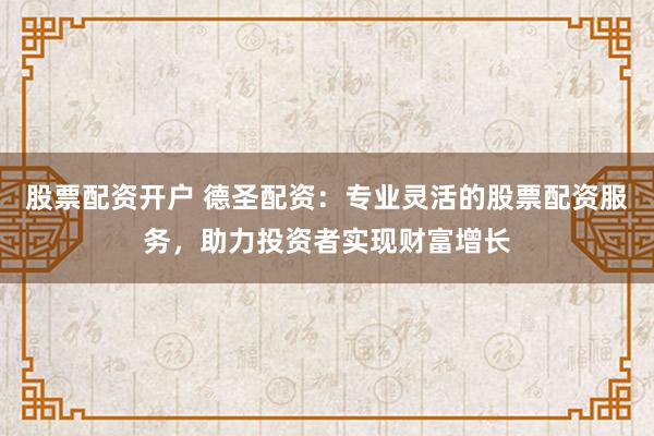 股票配资开户 德圣配资：专业灵活的股票配资服务，助力投资者实现财富增长