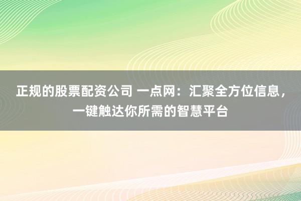 正规的股票配资公司 一点网：汇聚全方位信息，一键触达你所需的智慧平台