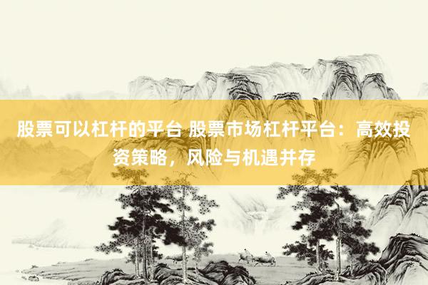 股票可以杠杆的平台 股票市场杠杆平台：高效投资策略，风险与机遇并存