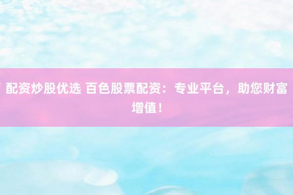 配资炒股优选 百色股票配资：专业平台，助您财富增值！
