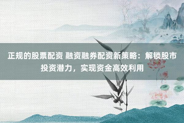 正规的股票配资 融资融券配资新策略：解锁股市投资潜力，实现资金高效利用