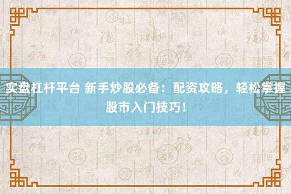实盘杠杆平台 新手炒股必备：配资攻略，轻松掌握股市入门技巧！
