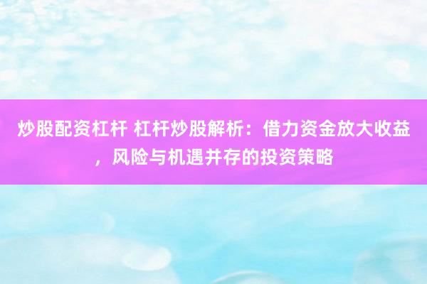 炒股配资杠杆 杠杆炒股解析：借力资金放大收益，风险与机遇并存的投资策略