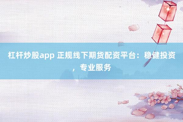 杠杆炒股app 正规线下期货配资平台：稳健投资，专业服务