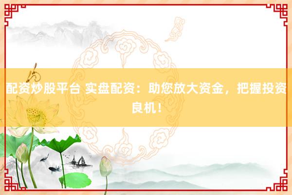 配资炒股平台 实盘配资：助您放大资金，把握投资良机！