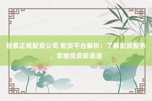 股票正规配资公司 配资平台解析：了解配资服务，掌握投资新渠道