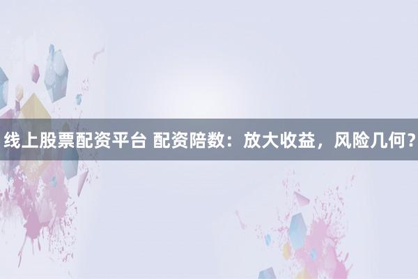 线上股票配资平台 配资陪数：放大收益，风险几何？