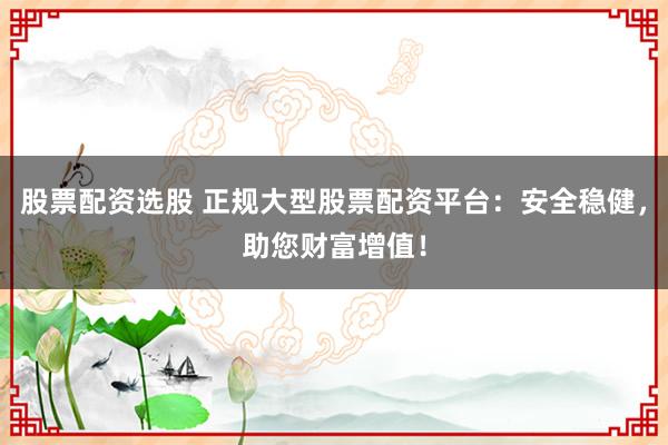 股票配资选股 正规大型股票配资平台：安全稳健，助您财富增值！