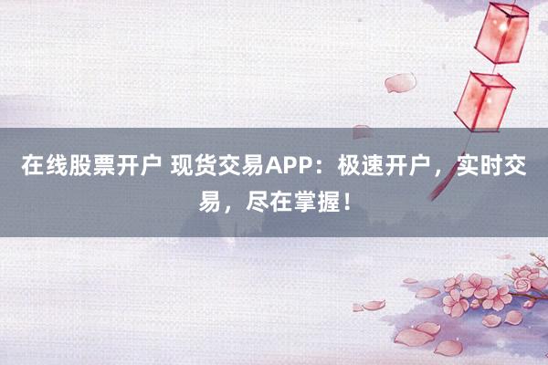 在线股票开户 现货交易APP：极速开户，实时交易，尽在掌握！
