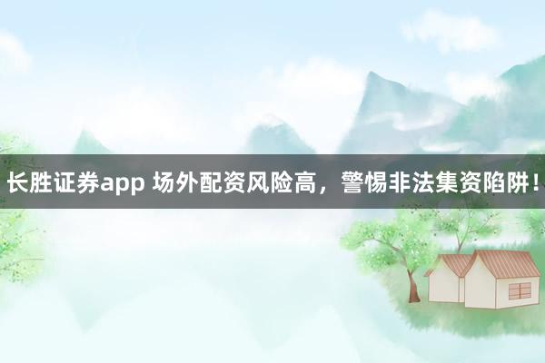 长胜证券app 场外配资风险高，警惕非法集资陷阱！