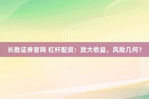长胜证券官网 杠杆配资：放大收益，风险几何？
