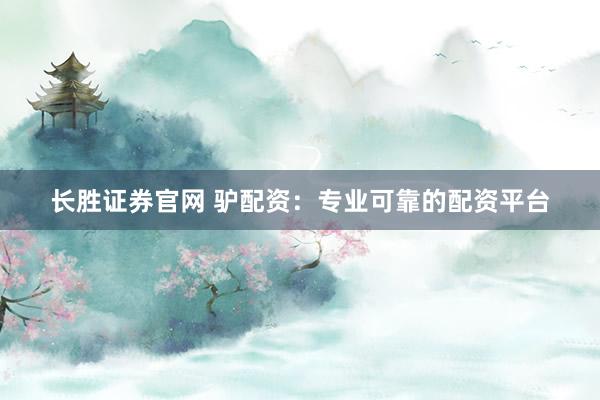 长胜证券官网 驴配资：专业可靠的配资平台