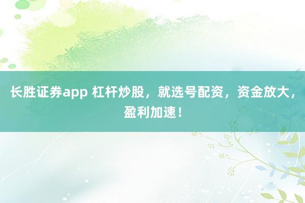 长胜证券app 杠杆炒股，就选号配资，资金放大，盈利加速！