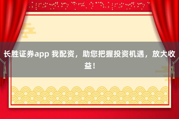 长胜证券app 我配资，助您把握投资机遇，放大收益！