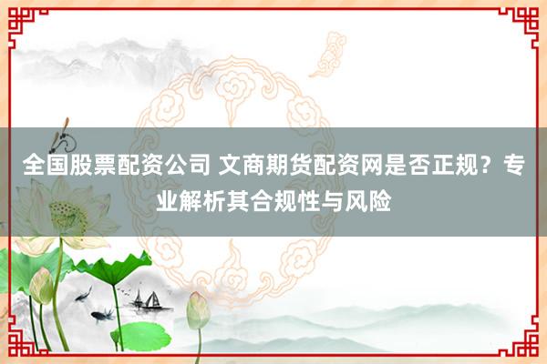 全国股票配资公司 文商期货配资网是否正规？专业解析其合规性与风险