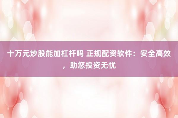 十万元炒股能加杠杆吗 正规配资软件：安全高效，助您投资无忧