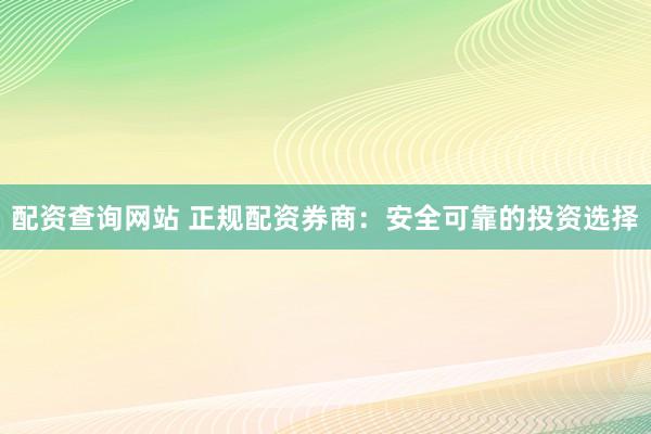 配资查询网站 正规配资券商：安全可靠的投资选择