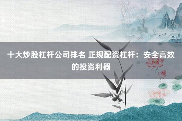 十大炒股杠杆公司排名 正规配资杠杆：安全高效的投资利器