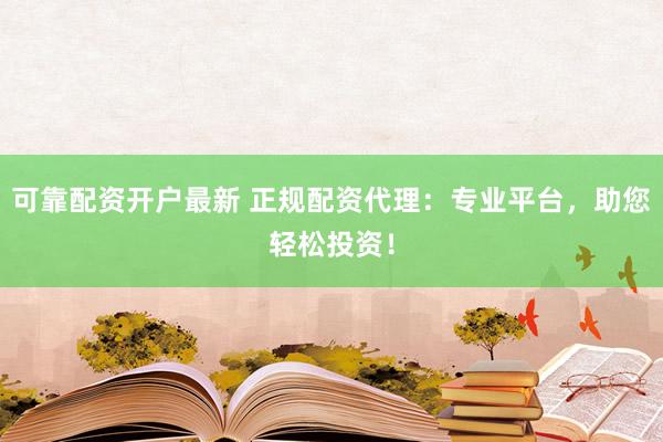 可靠配资开户最新 正规配资代理：专业平台，助您轻松投资！