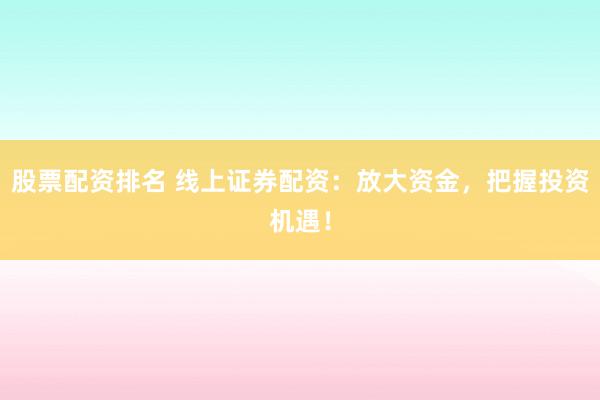 股票配资排名 线上证券配资：放大资金，把握投资机遇！
