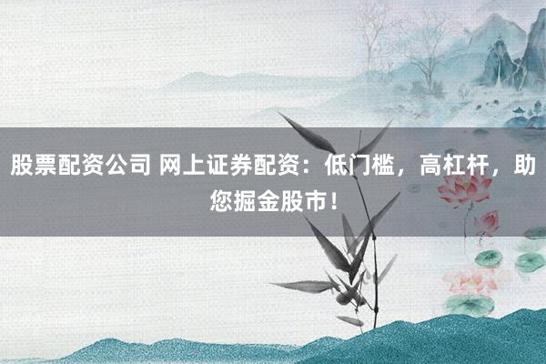 股票配资公司 网上证券配资：低门槛，高杠杆，助您掘金股市！