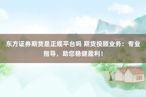 东方证券期货是正规平台吗 期货投顾业务：专业指导，助您稳健盈利！