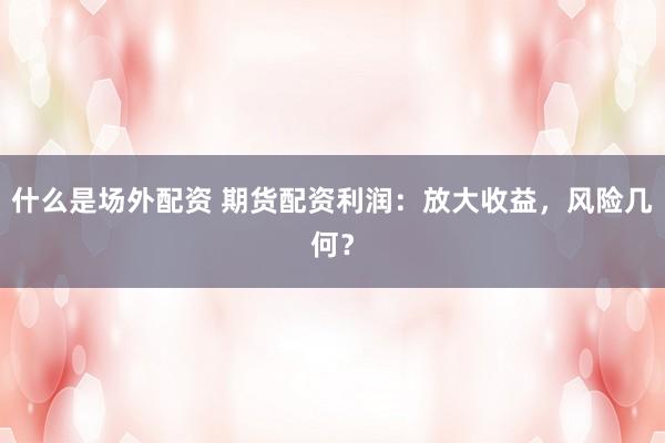 什么是场外配资 期货配资利润：放大收益，风险几何？
